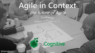 @danielwalsh
Agile in Context
the future of Agile
Daniel Walsh
August 2017 Orlando, FL
@danielwalsh
 