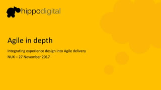 Agile	in	depth
Integrating	experience	design	into	Agile	delivery	
NUX	– 27	November	2017
 