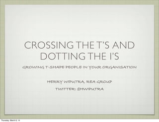 CROSSING THE T’S AND
DOTTING THE I’S
GROWING T-SHAPE PEOPLE IN YOUR ORGANISATION
HERRY WIPUTRA, REA GROUP
TWITTER: @HWIPUTRA

Thursday, March 6, 14

 