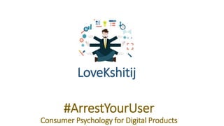 LoveKshitij
#ArrestYourUser
Consumer Psychology for Digital Products
 