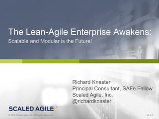 1© 2016 Scaled Agile, Inc. All Rights Reserved. 1.V4.0.0 V4.0.2© 2016 Scaled Agile, Inc. All Rights Reserved.
The Lean-Agile Enterprise Awakens:
Scalable and Modular is the Future!
Richard Knaster
Principal Consultant, SAFe Fellow
Scaled Agile, Inc.
@richardknaster
 