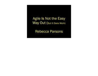 Agile Is Not the Easy
Way Out (But It Does Work)

  Rebecca Parsons
 