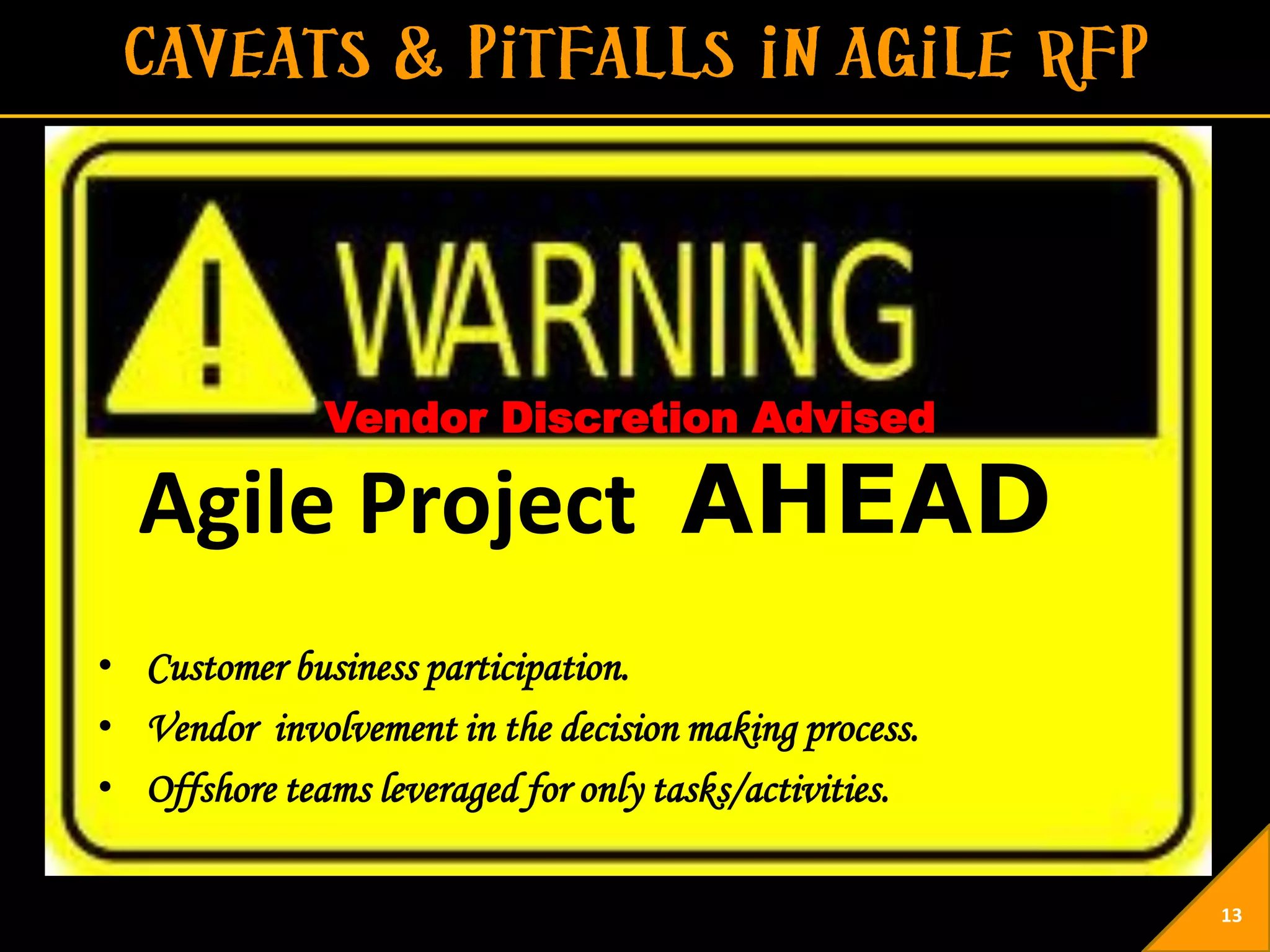 Vendor Discretion Advised

  Agile Project AHEAD
• Customer business participation.
• Vendor involvement in the decision making process.
• Offshore teams leveraged for only tasks/activities.

                                                        13
 