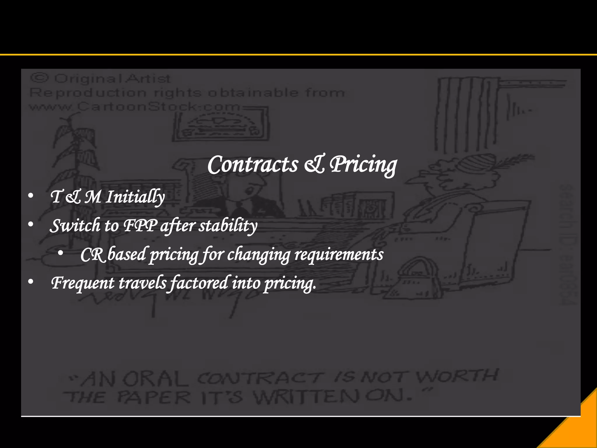Contracts & Pricing
• T & M Initially
• Switch to FPP after stability
   • CR based pricing for changing requirements
• Frequent travels factored into pricing.
 