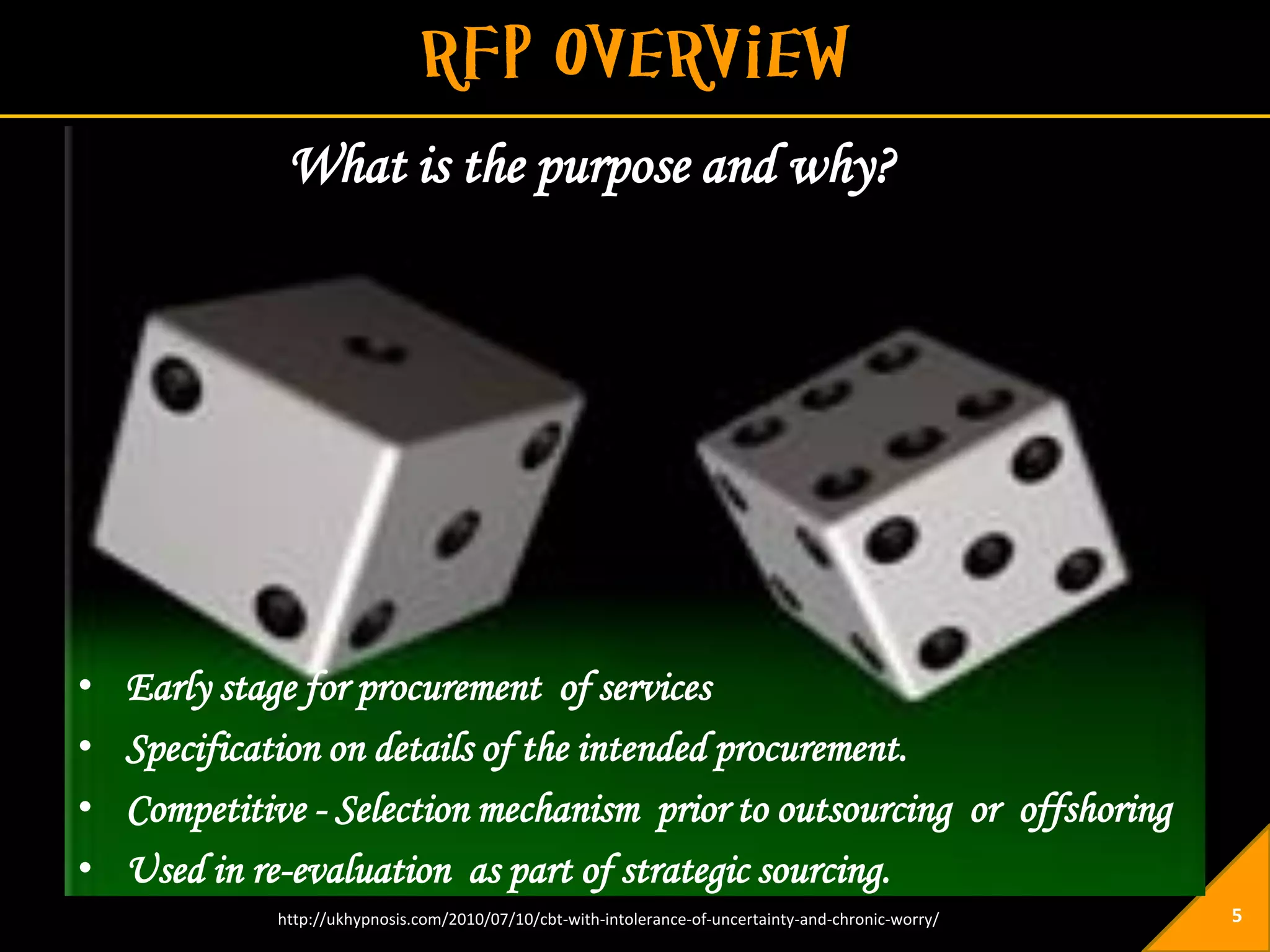 What is the purpose and why?




•   Early stage for procurement of services
•   Specification on details of the intended procurement.
•   Competitive - Selection mechanism prior to outsourcing or offshoring
•   Used in re-evaluation as part of strategic sourcing.
             http://ukhypnosis.com/2010/07/10/cbt-with-intolerance-of-uncertainty-and-chronic-worry/   5
 