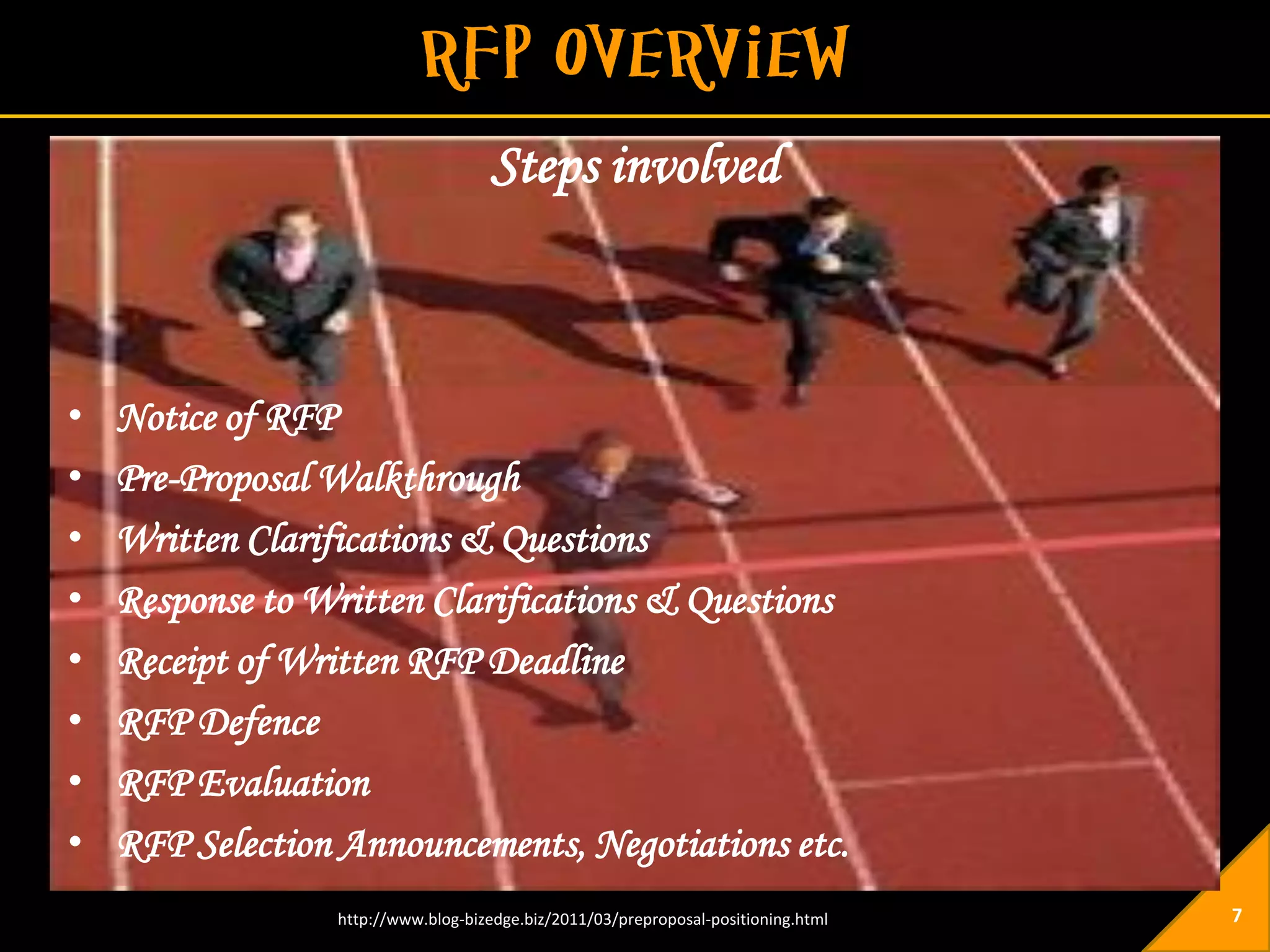 Steps involved



•   Notice of RFP
•   Pre-Proposal Walkthrough
•   Written Clarifications & Questions
•   Response to Written Clarifications & Questions
•   Receipt of Written RFP Deadline
•   RFP Defence
•   RFP Evaluation
•   RFP Selection Announcements, Negotiations etc.
                 http://www.blog-bizedge.biz/2011/03/preproposal-positioning.html   7
 