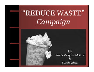 “REDUCE WASTE”
   Campaign



                By
       Belkis Vasquez-McCall
                &
           Surbhi Bhati
 