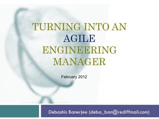 TURNING INTO AN
    AGILE
 ENGINEERING
   MANAGER
       February 2012




  Debashis Banerjee (deba_ban@rediffmail.com)
 