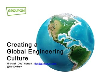 Creating a
Global Engineering
Culture
Michael “Doc” Norton - doc@groupon.com
@DocOnDev
 