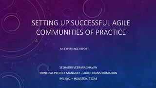 SETTING UP SUCCESSFUL AGILE
COMMUNITIES OF PRACTICE
SESHADRI VEERARAGHAVAN
PRINCIPAL PROJECT MANAGER – AGILE TRANSFORMATION
IHS, INC. – HOUSTON, TEXAS
AN EXPERIENCE REPORT
 