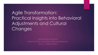 Agile Transformation:
Practical Insights into Behavioral
Adjustments and Cultural
Changes
SESHADRI VEERARAGHAVAN
PRINCIPAL PROJECT MANAGER – AGILE TRANSFORMATION
IHS INC., - HOUSTON, TEXAS
 