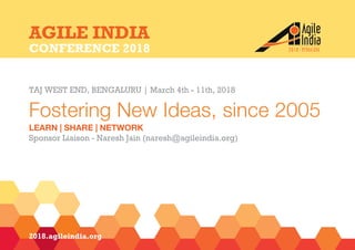 2018.agileindia.org
TAJ WEST END, BENGALURU | March 4th - 11th, 2018
Fostering New Ideas, since 2005
LEARN | SHARE | NETWORK
Sponsor Liaison - Naresh Jain (naresh@agileindia.org)
AGILE INDIA
CONFERENCE 2018
 