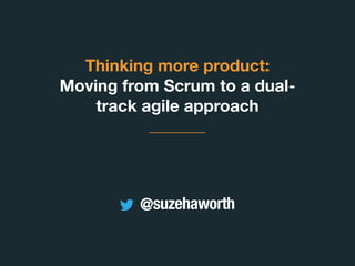 Thinking more product:
Moving from Scrum to a dual-
track agile approach
@suzehaworth
 