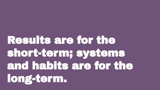 Results are for the
short-term; systems
and habits are for the
long-term. 15
 