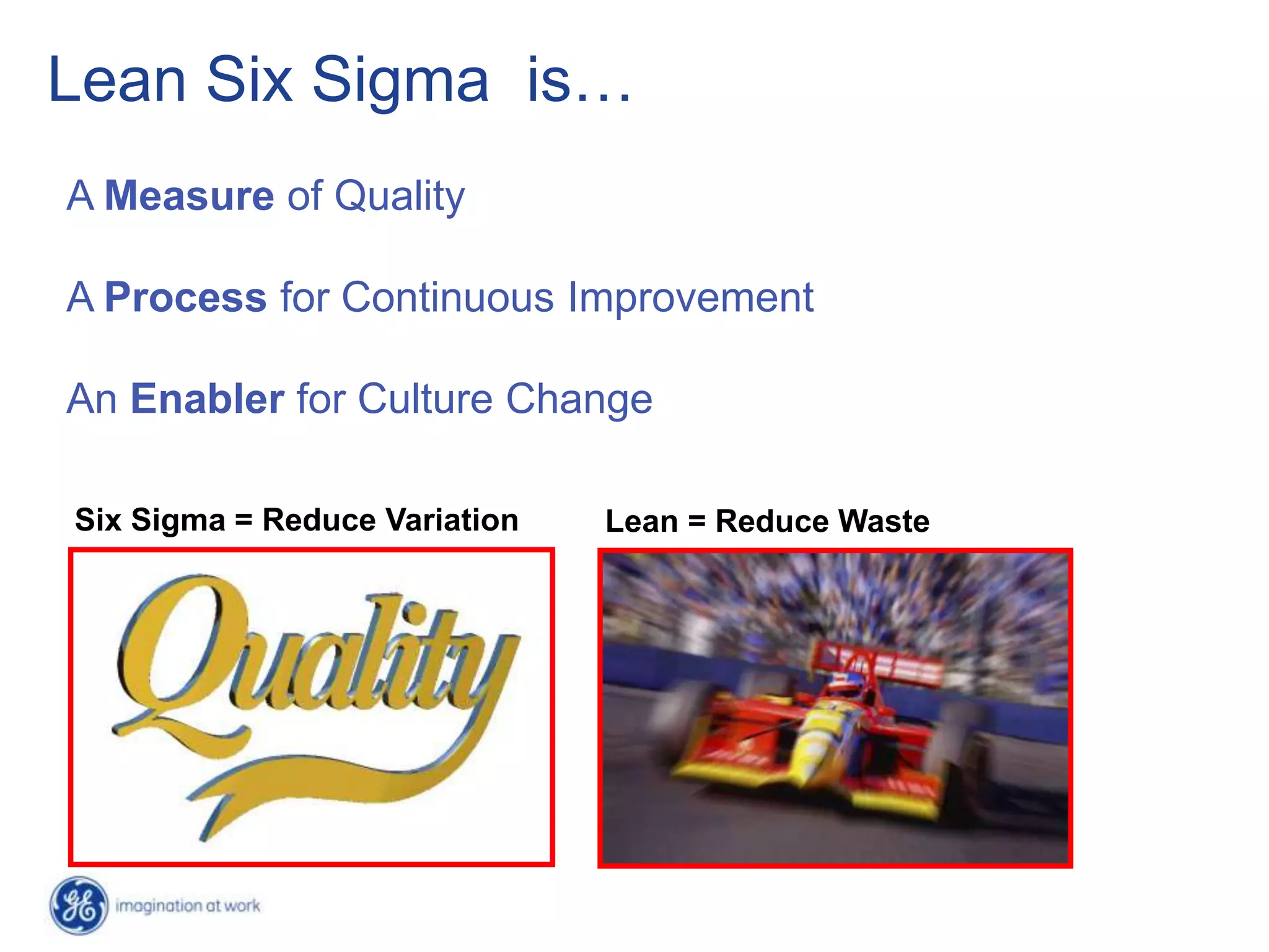 Lean Six Sigma is…
A Measure of Quality

A Process for Continuous Improvement

An Enabler for Culture Change

Six Sigma = Reduce Variation   Lean = Reduce Waste
 