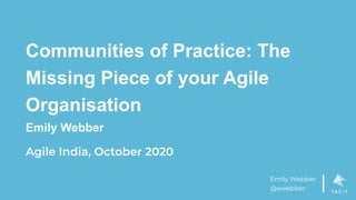 Emily Webber
@ewebber
Communities of Practice: The
Missing Piece of your Agile
Organisation
Emily Webber
Agile India, October 2020
 
