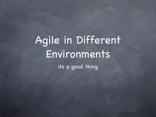 Agile in Different
  Environments
    its a good thing
 
