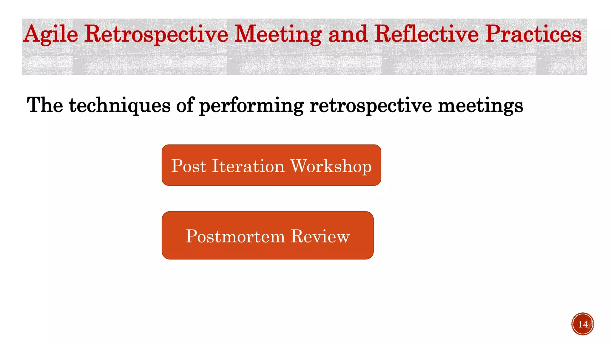 Agile Retrospective Meeting and Reflective Practices
The techniques of performing retrospective meetings
Post Iteration Workshop
Postmortem Review
14
 