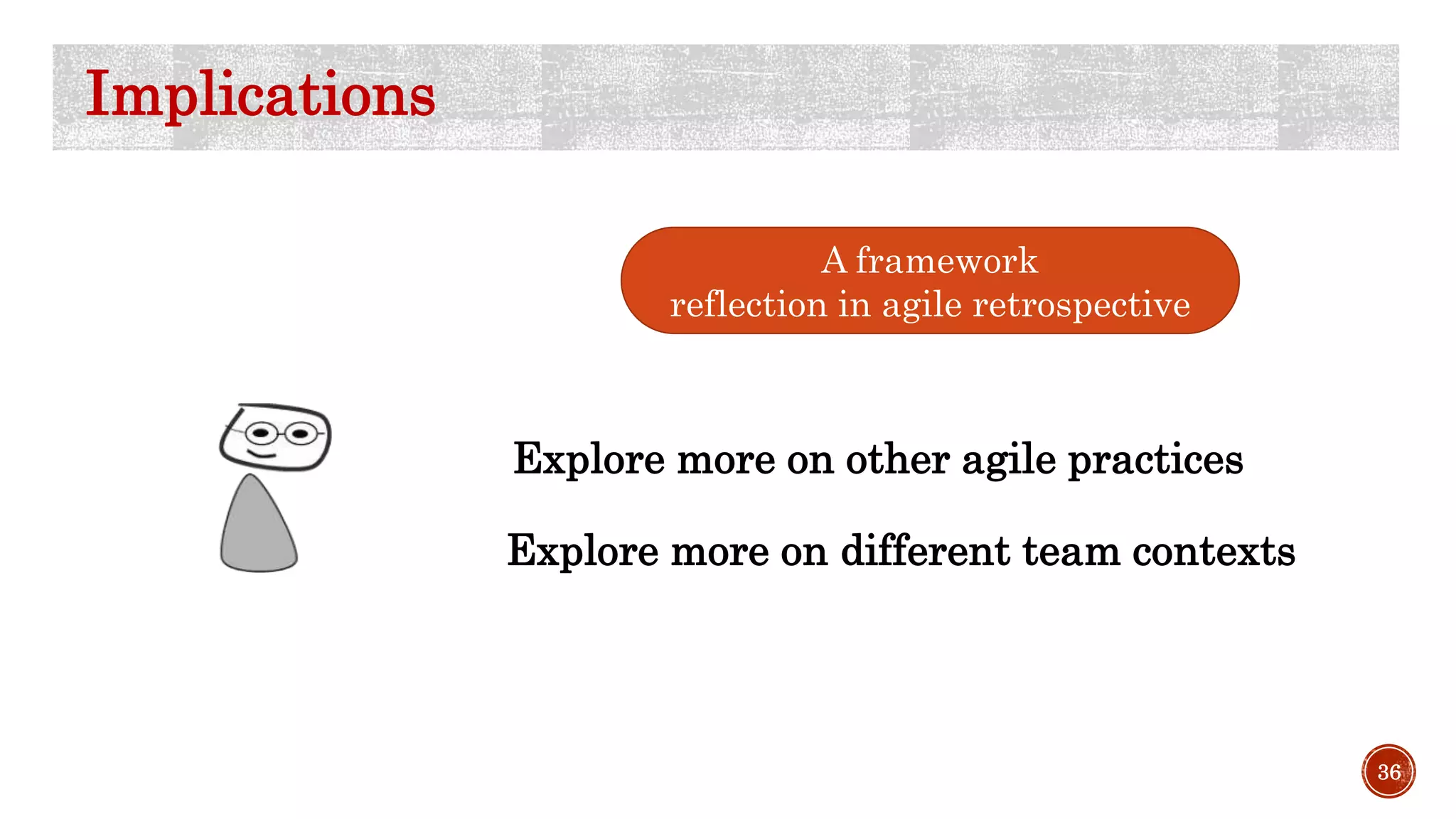 36
Implications
A framework
reflection in agile retrospective
Explore more on other agile practices
Explore more on different team contexts
 