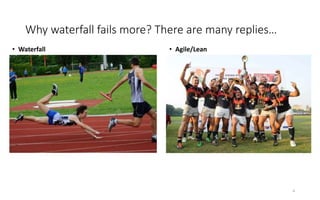 6
Why waterfall fails more? There are many replies…
• Waterfall • Agile/Lean
 