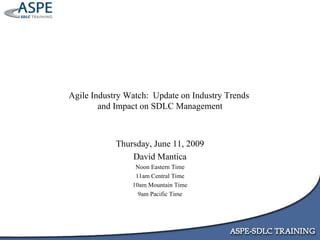 Agile Industry Watch:  Update on Industry Trends  and Impact on SDLC Management Thursday, June 11, 2009 David Mantica Noon Eastern Time 11am Central Time 10am Mountain Time 9am Pacific Time 