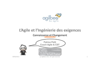 L’Agile et l’Ingénierie des exigences
Connaissance et Changement
(c) Agilbee 2012. All right reserved.
Patrice Petit
Coach Agile & CST
29/03/2012 1
 