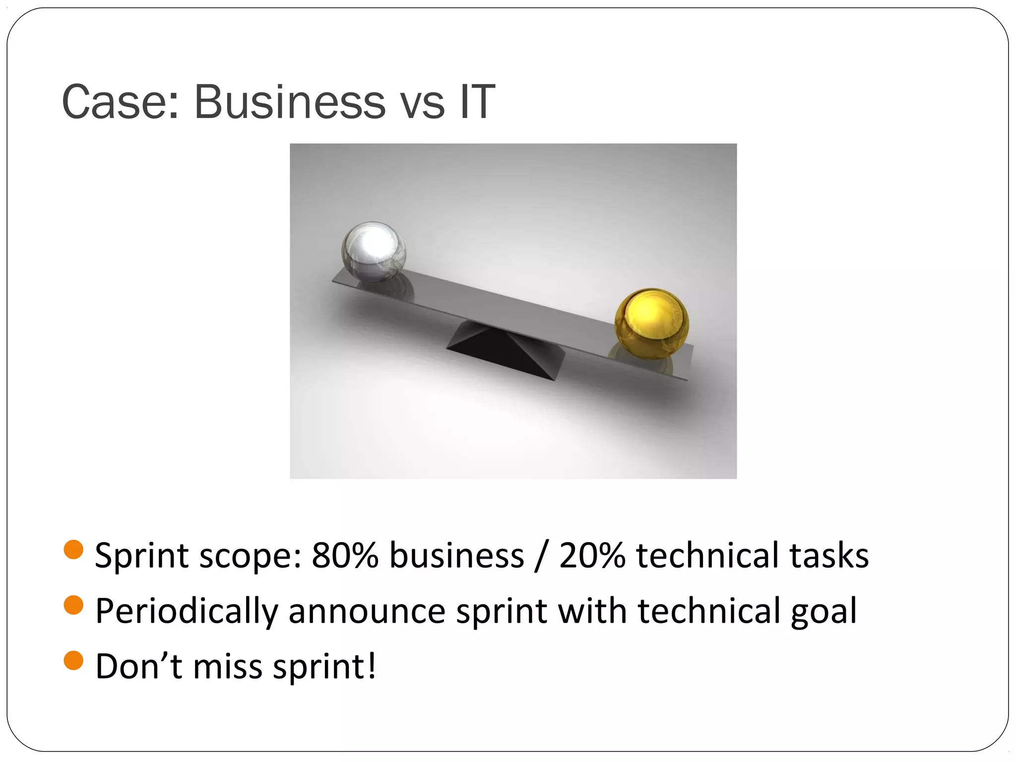 Case: Business vs IT




Sprint scope: 80% business / 20% technical tasks
Periodically announce sprint with technical goal
Don’t miss sprint!
 