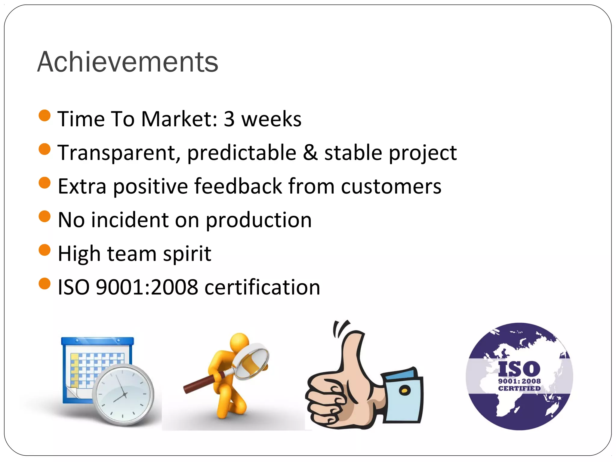 Achievements
Time To Market: 3 weeks
Transparent, predictable & stable project
Extra positive feedback from customers
No incident on production
High team spirit
ISO 9001:2008 certification
 