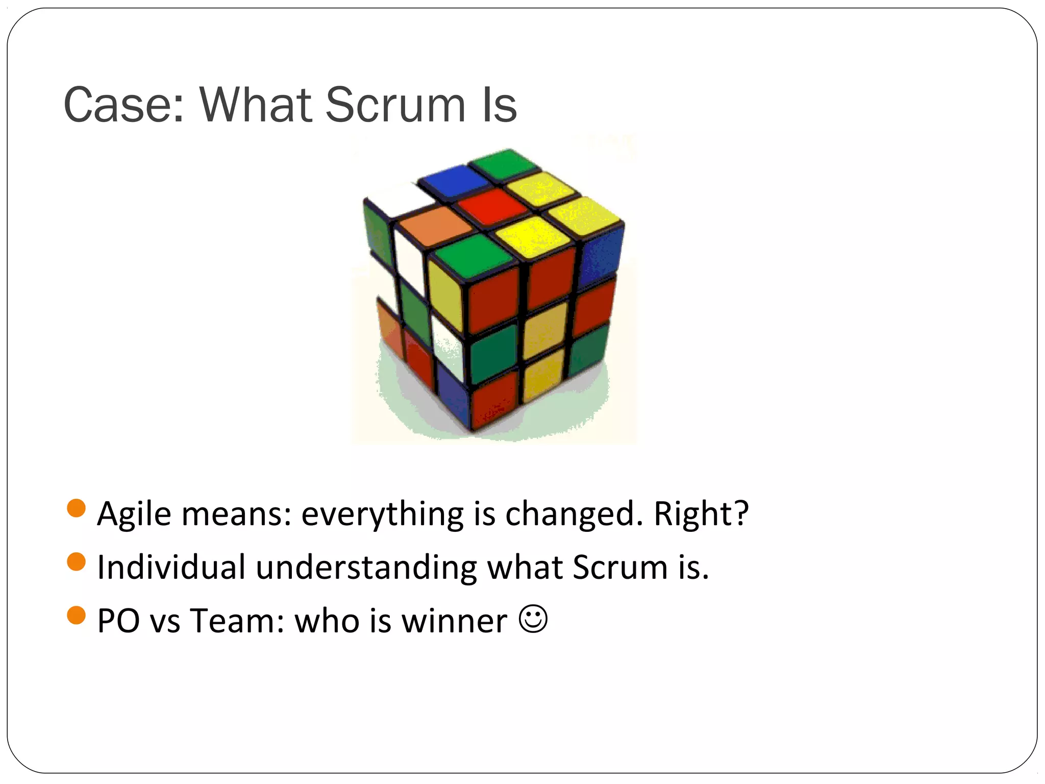Case: What Scrum Is




Agile means: everything is changed. Right?
Individual understanding what Scrum is.
PO vs Team: who is winner 
 