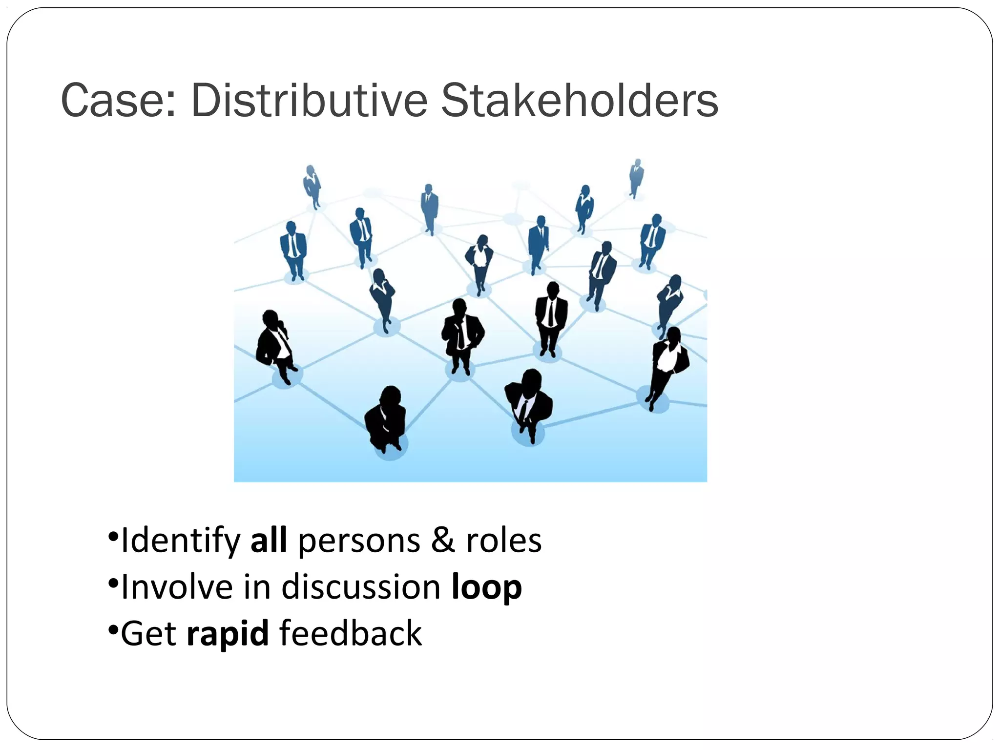Case: Distributive Stakeholders




  •Identify all persons & roles
  •Involve in discussion loop
  •Get rapid feedback
 