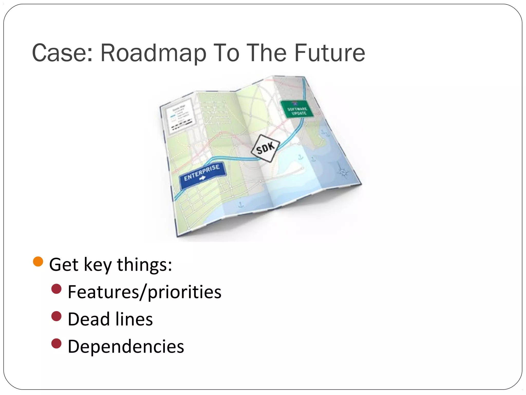 Case: Roadmap To The Future




Get key things:
  Features/priorities
  Dead lines
  Dependencies
 