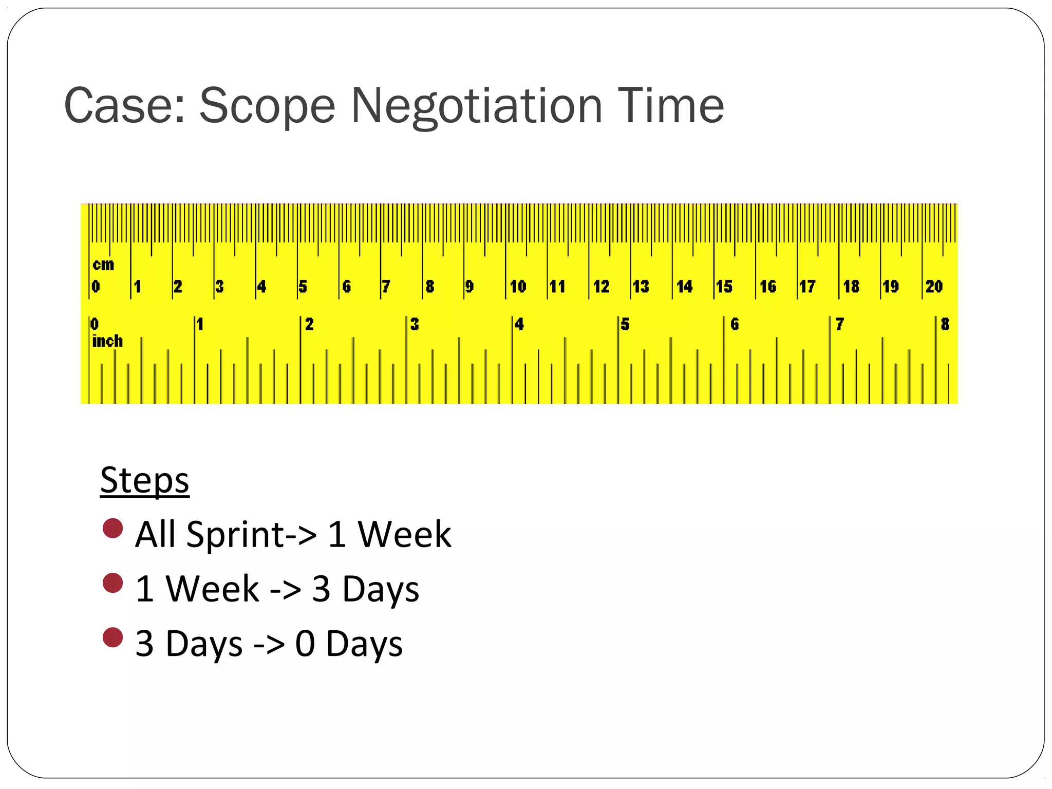 Case: Scope Negotiation Time




 Steps
 All Sprint-> 1 Week
 1 Week -> 3 Days
 3 Days -> 0 Days
 