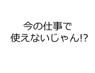 今の仕事で
使えないじゃん!?
 