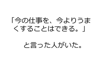 「今の仕事を、今よりうま
くすることはできる。」
と⾔った⼈がいた。
 