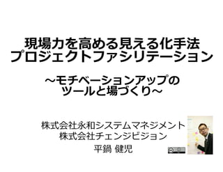 現場⼒を⾼める⾒える化⼿法
プロジェクトファシリテーション
〜モチベーションアップの
ツールと場づくり〜	
株式会社永和システムマネジメント
株式会社チェンジビジョン
平鍋 健児
 
