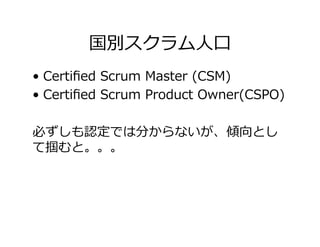 国別スクラム⼈⼝
•  Certiﬁed Scrum Master (CSM)
•  Certiﬁed Scrum Product Owner(CSPO)
必ずしも認定では分からないが、傾向とし
て掴むと。。。
 