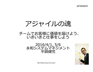 http://ObjectClub.jp/community/pf/	
2016/04/01
アジャイルの魂
チームでお客様に価値を届けよう、
いきいきと仕事をしよう
2016/4/1, 5/6
永和システムマネジメント
平鍋健児
 
