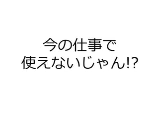 今の仕事で
使えないじゃん!?
 
