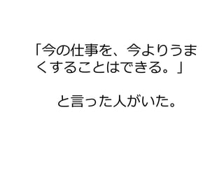 「今の仕事を、今よりうま
くすることはできる。」
と⾔った⼈がいた。
 