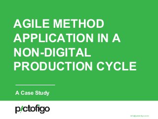 AGILE METHOD
APPLICATION IN A
NON-DIGITAL
PRODUCTION CYCLE
info@pictofigo.com
A Case Study
 