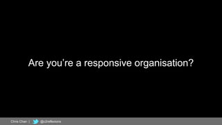 10
Are you’re a responsive organisation?
Chris Chan | @c2reflexions
 