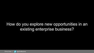 12
How do you explore new opportunities in an
existing enterprise business?
Chris Chan | @c2reflexions
 