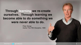 19
Through learning we re-create
ourselves. Through learning we
become able to do something we
were never able to do.
Peter Senge
Author The Fifth Discipline, 1990
Chris Chan | @c2reflexions
 