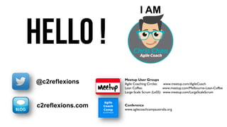 2
I AM
@c2reflexions
c2reflexions.com Conference
www.agilecoachcampaustralia.org
Meetup User Groups
Agile Coaching Circles: www.meetup.com/AgileCoach
Lean Coffee: www.meetup.com/Melbourne-Lean-Coffee
Large-Scale Scrum (LeSS): www.meetup.com/LargeScaleScrum
 