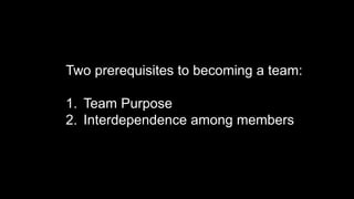 Two prerequisites to becoming a team:
1. Team Purpose
2. Interdependence among members
 