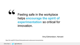 37
Feeling safe in the workplace
helps encourage the spirit of
experimentation so critical for
innovation.
https://hbr.org/2015/12/proof-that-positive-work-cultures-are-more-productive
Amy Edmondson, Harvard
Chris Chan | @c2reflexions
 