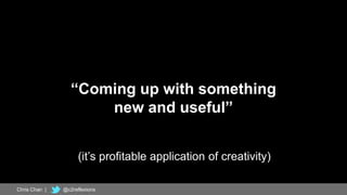 4
“Coming up with something
new and useful”
Chris Chan | @c2reflexions
(it’s profitable application of creativity)
 