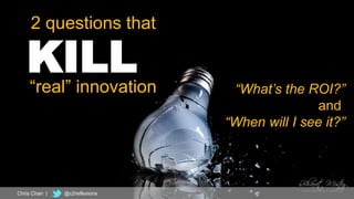 6
2 questions that
“real” innovation
KILL “What’s the ROI?”
and
“When will I see it?”
Chris Chan | @c2reflexions
 