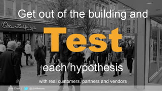 with real customers, partners and vendors
Get out of the building and
Test
each hypothesis
Chris Chan | @c2reflexions
 