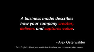 A business model describes
how your company creates,
delivers and captures value.
- Alex Osterwalder
Or in English: A business model describes how your company makes money.
 